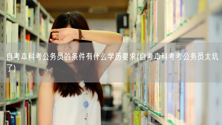 自考本科考公务员的条件有什么学历要求(自
