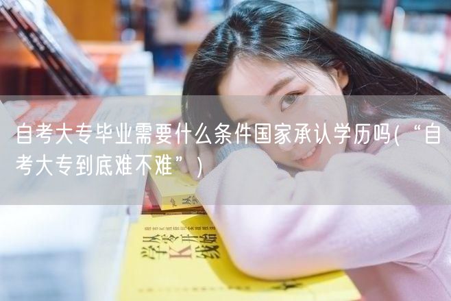 自考大专毕业需要什么条件国家承认学历吗(