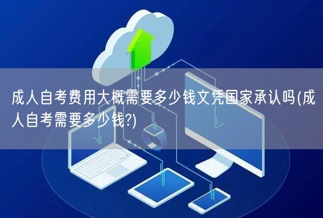 成人自考费用大概需要多少钱文凭国家承认吗