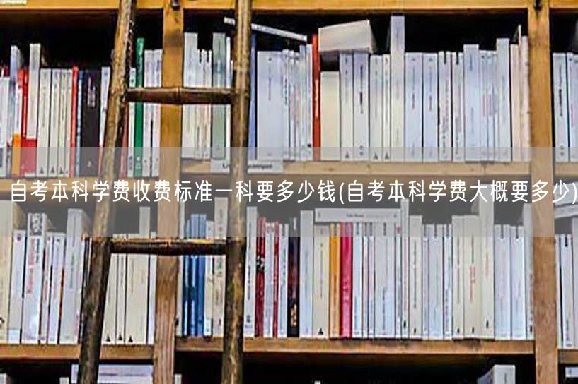 自考本科学费收费标准一科要多少钱(自考本