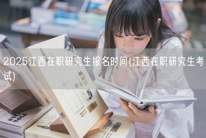 2025江西在职研究生报名时间(江西在职