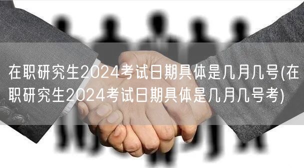 在职研究生2024考试日期具体是几月几号