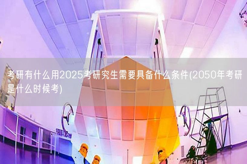 考研有什么用2025考研究生需要具备什么