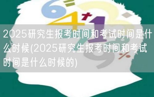 2025研究生报考时间和考试时间是什么时