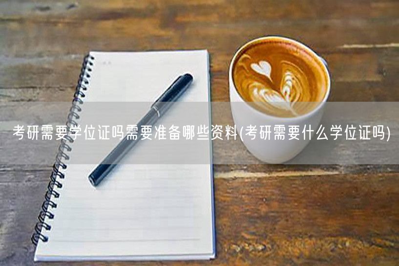 考研需要学位证吗需要准备哪些资料(考研需