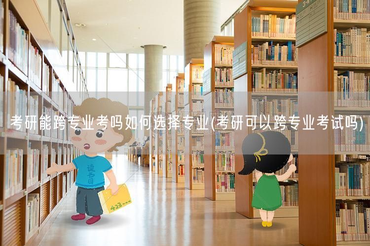 考研能跨专业考吗如何选择专业(考研可以跨