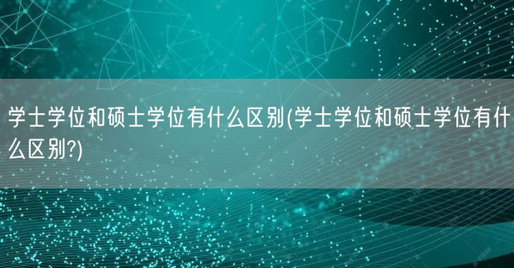 学士学位和硕士学位有什么区别(学士学位和