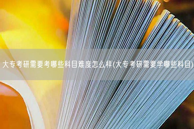 大专考研需要考哪些科目难度怎么样(大专考