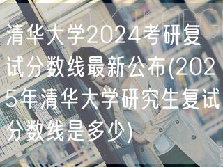 清华大学2024考研复试分数线最新公布(