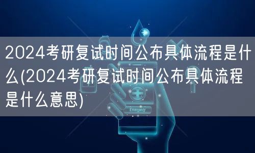 2024考研复试时间公布具体流程是什么(
