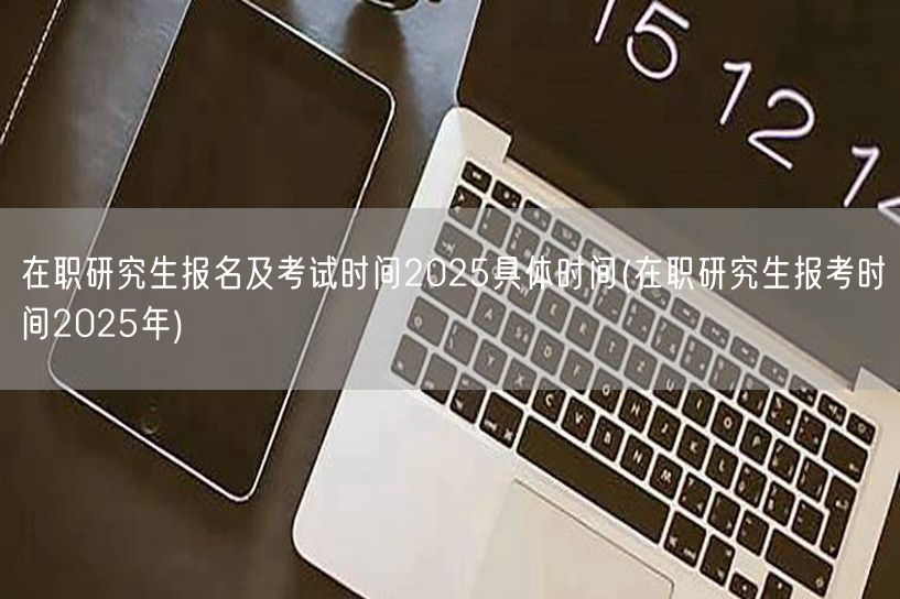 在职研究生报名及考试时间2025具体时间