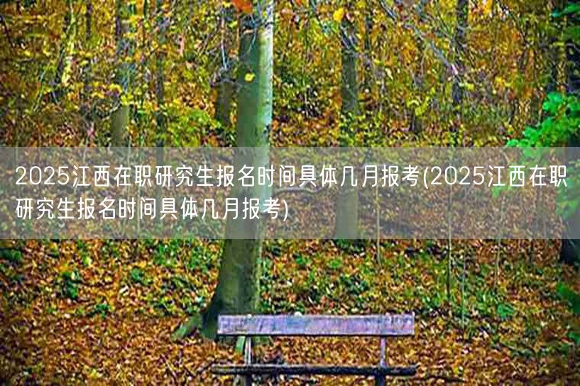 2025江西在职研究生报名时间具体几月报
