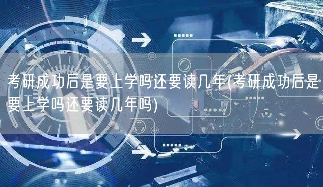 考研成功后是要上学吗还要读几年(考研成功