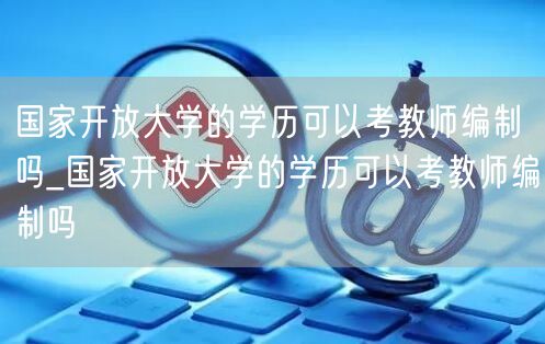 国家开放大学的学历可以考教师编制吗_国家