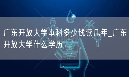 广东开放大学本科多少钱读几年_广东开放大