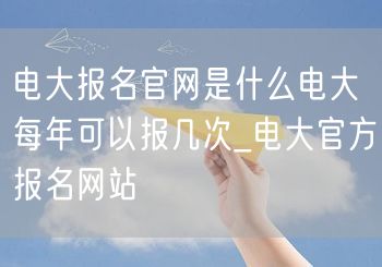 电大报名官网是什么电大每年可以报几次_电