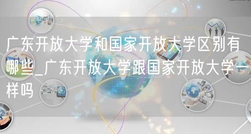 广东开放大学和国家开放大学区别有哪些_广
