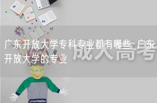 广东开放大学专科专业都有哪些_广东开放大
