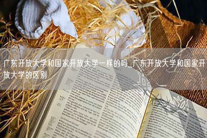 广东开放大学和国家开放大学一样的吗_广东