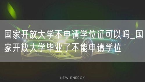 国家开放大学不申请学位证可以吗_国家开放