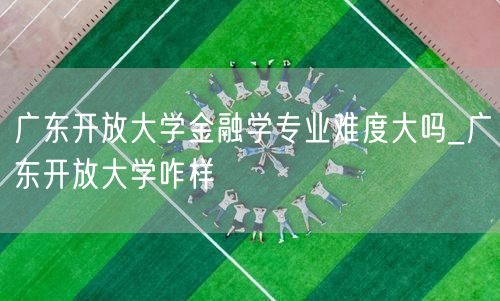 广东开放大学金融学专业难度大吗_广东开放