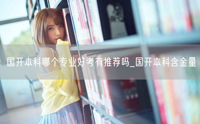 国开本科哪个专业好考有推荐吗_国开本科含