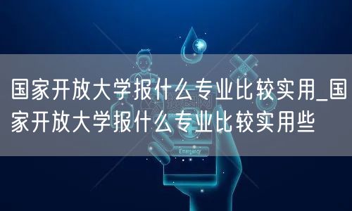 国家开放大学报什么专业比较实用_国家开放