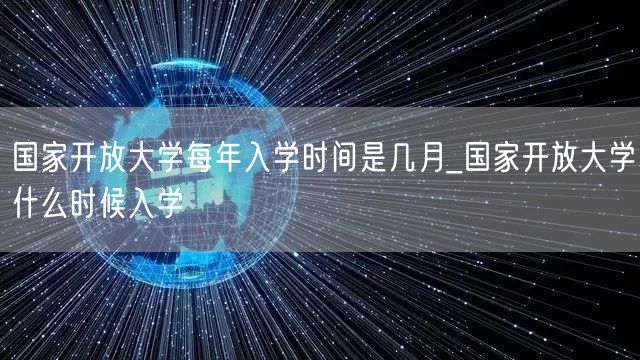 国家开放大学每年入学时间是几月_国家开放