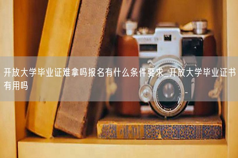 开放大学毕业证难拿吗报名有什么条件要求_