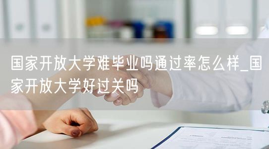 国家开放大学难毕业吗通过率怎么样_国家开