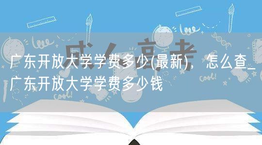 广东开放大学学费多少(最新)，怎么查_广