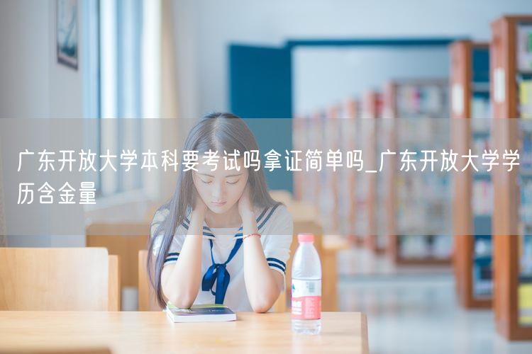 广东开放大学本科要考试吗拿证简单吗_广东