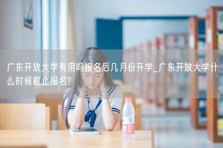 广东开放大学有用吗报名后几月份开学_广东