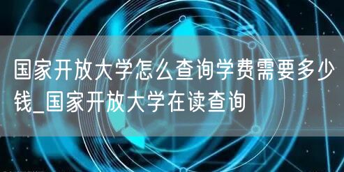 国家开放大学怎么查询学费需要多少钱_国家
