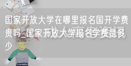 国家开放大学在哪里报名国开学费贵吗_国家