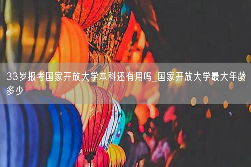33岁报考国家开放大学本科还有用吗_国家