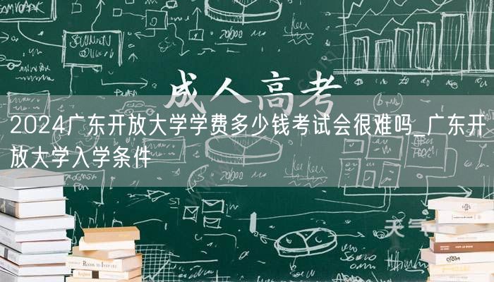 2024广东开放大学学费多少钱考试会很难