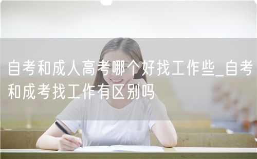 自考和成人高考哪个好找工作些_自考和成考