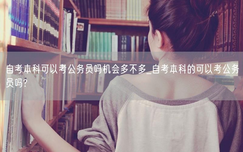 自考本科可以考公务员吗机会多不多_自考本
