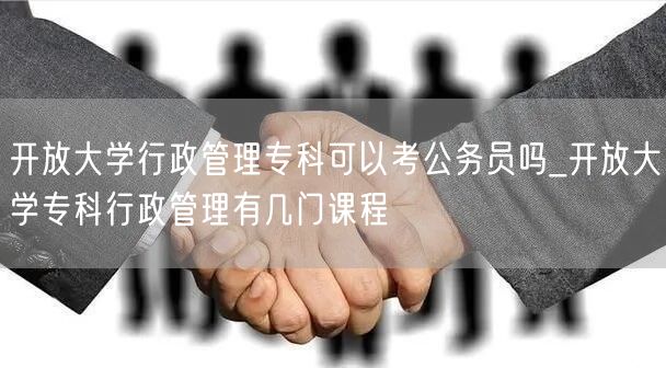 开放大学行政管理专科可以考公务员吗_开放