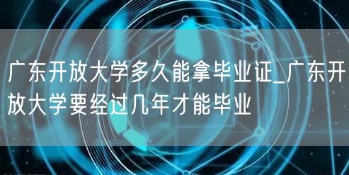 广东开放大学多久能拿毕业证_广东开放大学