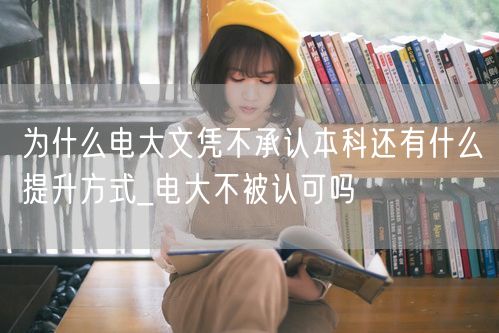为什么电大文凭不承认本科还有什么提升方式
