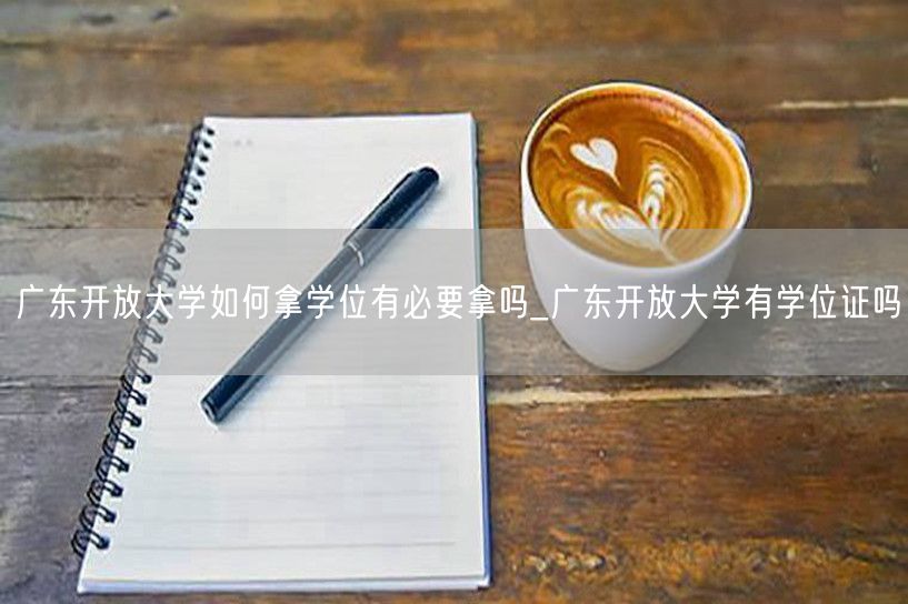 广东开放大学如何拿学位有必要拿吗_广东开