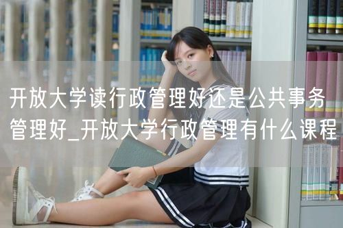 开放大学读行政管理好还是公共事务管理好_