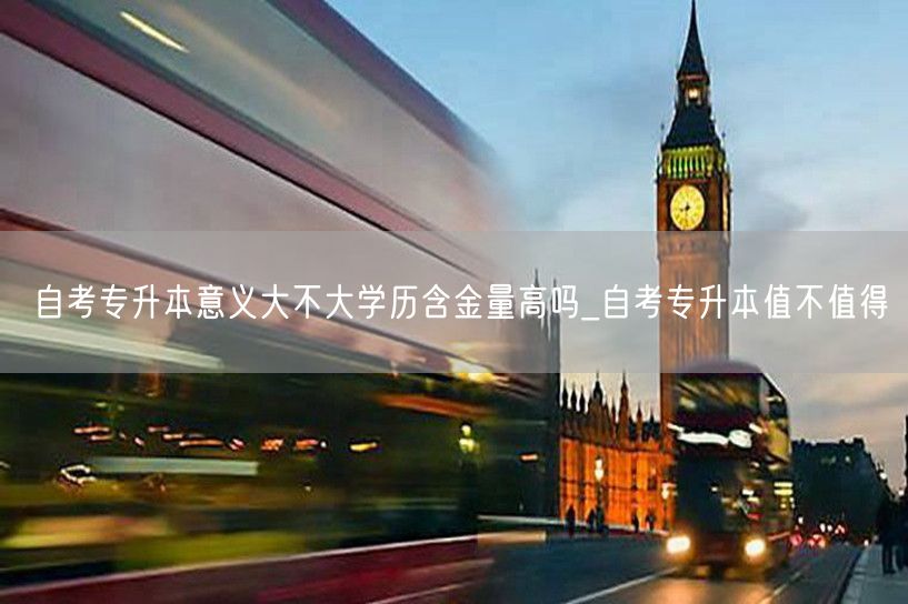 自考专升本意义大不大学历含金量高吗_自考