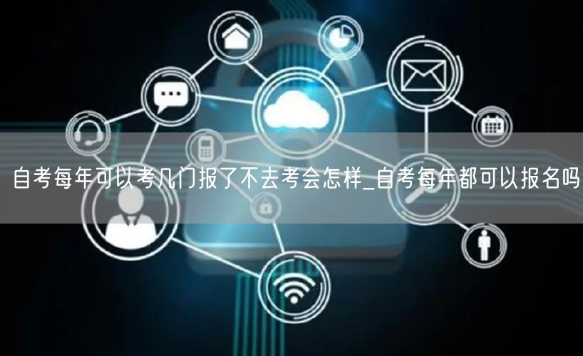 自考每年可以考几门报了不去考会怎样_自考