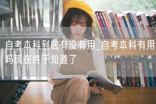 自考本科到底有没有用_自考本科有用吗现在