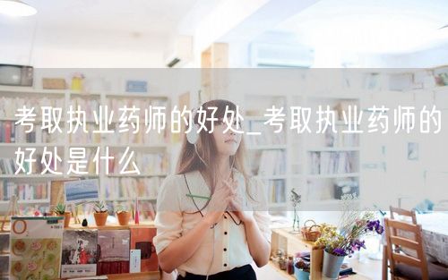考取执业药师的好处解析