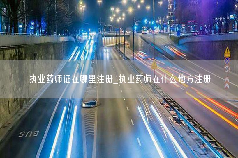 执业药师证注册地点查询_哪里可办执业药师