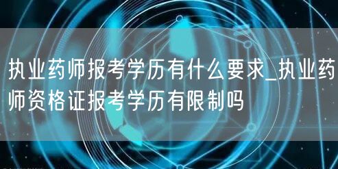 执业药师报考学历要求及资格证学历限制